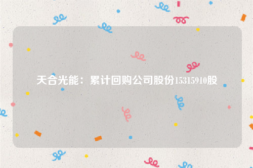 天合光能：累计回购公司股份15315910股