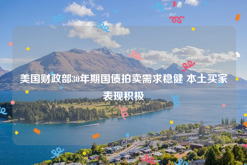 美国财政部30年期国债拍卖需求稳健 本土买家表现积极