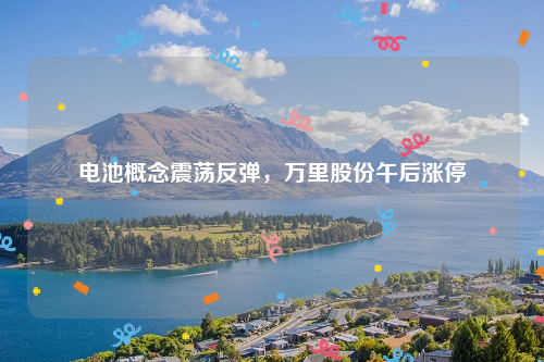 电池概念震荡反弹，万里股份午后涨停