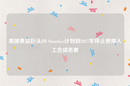 美国食品巨头JM Smucker计划到2027年停止使用人工合成色素