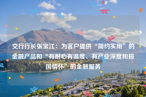 交行行长张宝江：为客户提供“简约实用”的金融产品和“有耐心有温度、有产业深度和报国情怀”的金融服务