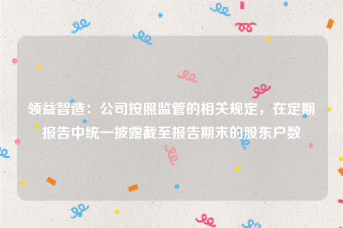 领益智造：公司按照监管的相关规定，在定期报告中统一披露截至报告期末的股东户数