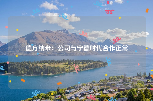 德方纳米：公司与宁德时代合作正常