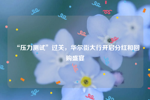 “压力测试”过关，华尔街大行开启分红和回购盛宴