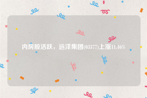 内房股活跃，远洋集团(03377)上涨11.46%