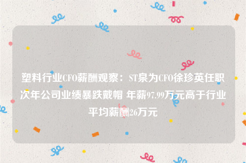 塑料行业CFO薪酬观察：ST泉为CFO徐珍英任职次年公司业绩暴跌戴帽 年薪97.99万元高于行业平均薪酬26万元