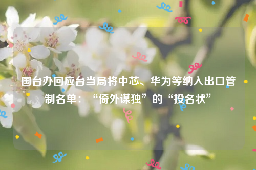 国台办回应台当局将中芯、华为等纳入出口管制名单：“倚外谋独”的“投名状”