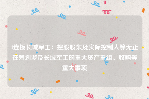 4连板长城军工：控股股东及实际控制人等无正在筹划涉及长城军工的重大资产重组、收购等重大事项