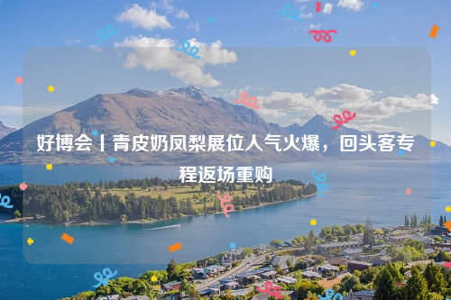 好博会丨青皮奶凤梨展位人气火爆，回头客专程返场重购