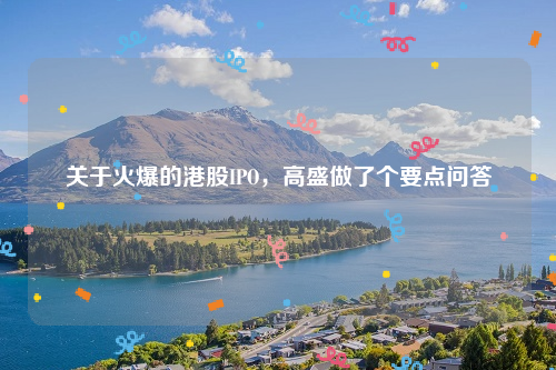关于火爆的港股IPO，高盛做了个要点问答
