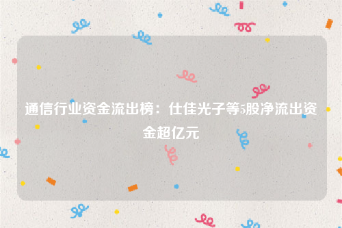 通信行业资金流出榜：仕佳光子等5股净流出资金超亿元