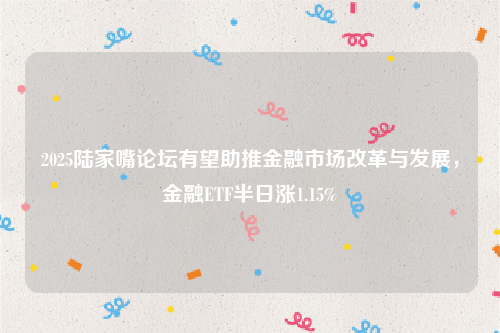 2025陆家嘴论坛有望助推金融市场改革与发展，金融ETF半日涨1.15%