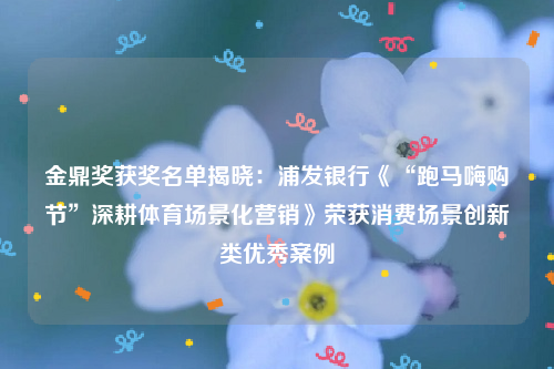 金鼎奖获奖名单揭晓：浦发银行《“跑马嗨购节”深耕体育场景化营销》荣获消费场景创新类优秀案例