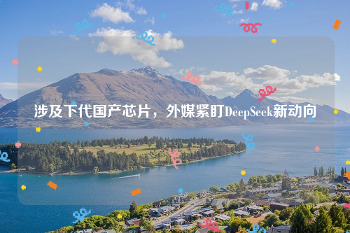 涉及下代国产芯片，外媒紧盯DeepSeek新动向