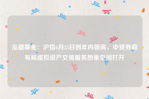泓德基金：沪指6月25日创年内新高，中资券商布局虚拟资产交易服务想象空间打开