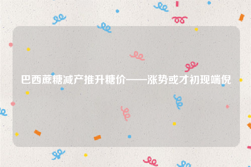 巴西蔗糖减产推升糖价——涨势或才初现端倪