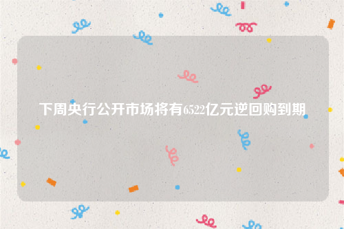 下周央行公开市场将有6522亿元逆回购到期