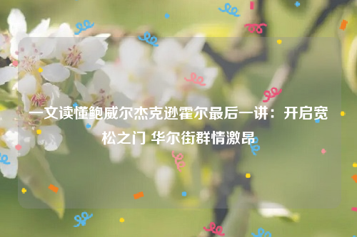 一文读懂鲍威尔杰克逊霍尔最后一讲：开启宽松之门 华尔街群情激昂
