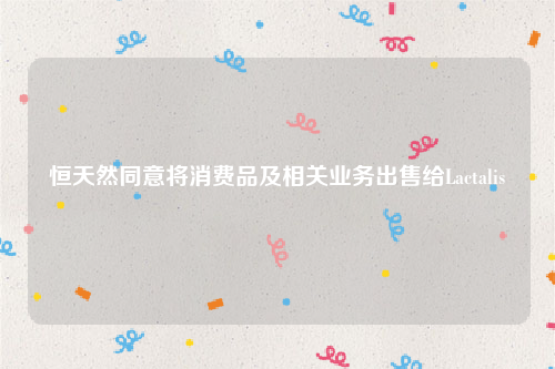 恒天然同意将消费品及相关业务出售给Lactalis