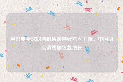 星巴克全球同店销售额连续六季下降，中国同店销售额恢复增长