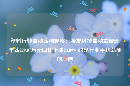 塑料行业董秘薪酬观察：金发科技董秘戴耀珊年薪229.07万元同比上涨23.89% 约是行业平均薪酬的3.6倍
