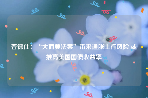 普徕仕：“大而美法案”带来通胀上行风险 或推高美国国债收益率