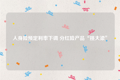 人身险预定利率下调 分红险产品“挑大梁”