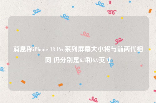 消息称iPhone 18 Pro系列屏幕大小将与前两代相同 仍分别是6.3和6.9英寸