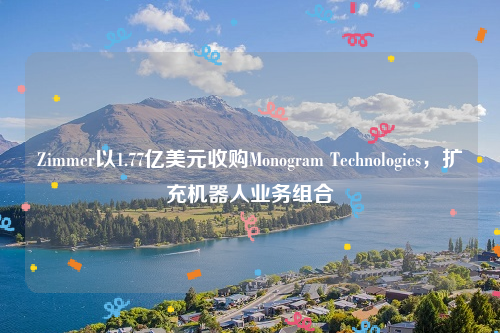 Zimmer以1.77亿美元收购Monogram Technologies，扩充机器人业务组合