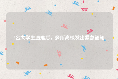 6名大学生遇难后，多所高校发出紧急通知