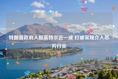 特朗普政府入股英特尔近一成 打破常规介入芯片行业