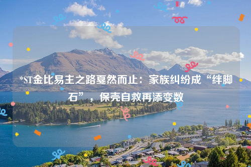 *ST金比易主之路戛然而止：家族纠纷成“绊脚石”，保壳自救再添变数