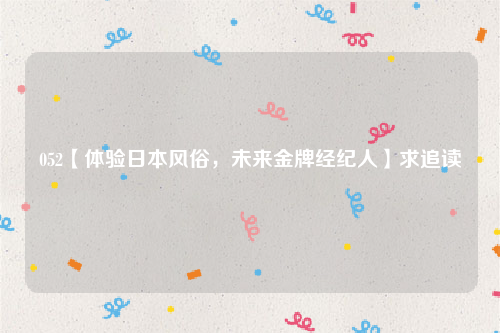 052【体验日本风俗，未来金牌经纪人】求追读