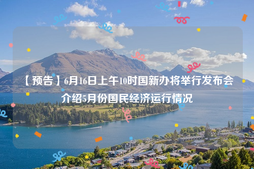 【预告】6月16日上午10时国新办将举行发布会 介绍5月份国民经济运行情况