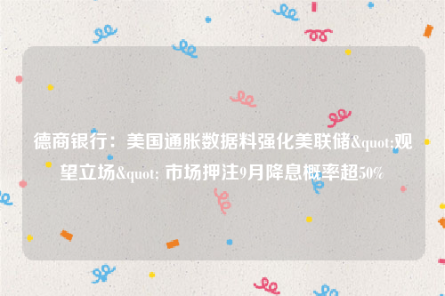 德商银行：美国通胀数据料强化美联储"观望立场" 市场押注9月降息概率超50%