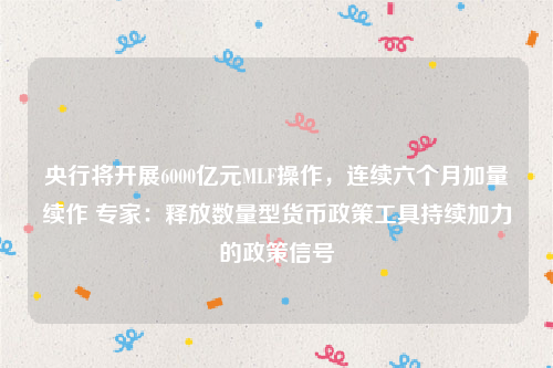 央行将开展6000亿元MLF操作，连续六个月加量续作 专家：释放数量型货币政策工具持续加力的政策信号