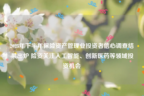 2025年下半年保险资产管理业投资者信心调查结果出炉 险资关注人工智能、创新医药等领域投资机会