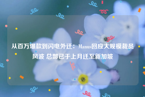 从百万爆款到闪电外迁：Manus回应大规模裁员风波 总部已于上月迁至新加坡