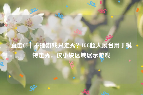 直击CJ｜不播游戏只走秀？IGG超大展台用于模特走秀，仅小块区域展示游戏
