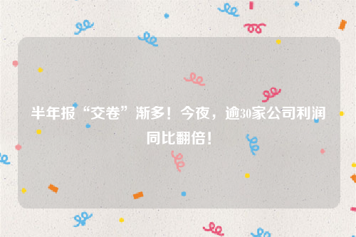 半年报“交卷”渐多！今夜，逾30家公司利润同比翻倍！
