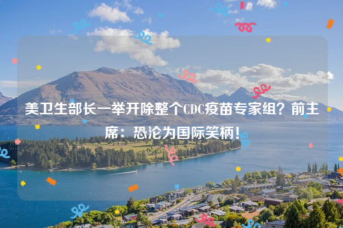 美卫生部长一举开除整个CDC疫苗专家组？前主席：恐沦为国际笑柄！