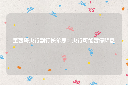 墨西哥央行副行长希思：央行可能暂停降息