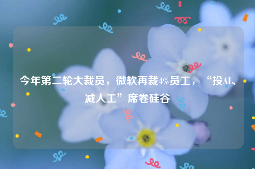 今年第二轮大裁员，微软再裁4%员工，“投AI、减人工”席卷硅谷