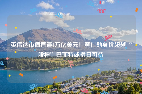 英伟达市值直逼4万亿美元！黄仁勋身价超越“股神”巴菲特或指日可待