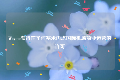 Waymo获得在圣何塞米内塔国际机场商业运营的许可