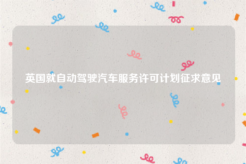 英国就自动驾驶汽车服务许可计划征求意见
