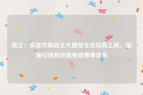 浙江：实施文旅自主大模型生态培育工程，加强引进和完善电竞赛事体系