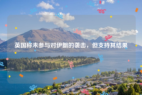 英国称未参与对伊朗的袭击，但支持其结果