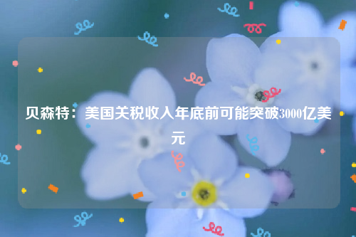 贝森特：美国关税收入年底前可能突破3000亿美元