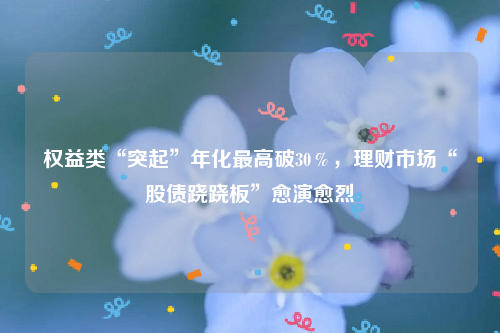 权益类“突起”年化最高破30％，理财市场“股债跷跷板”愈演愈烈